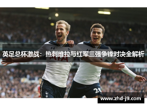 英足总杯激战：热刺维拉与红军三强争锋对决全解析