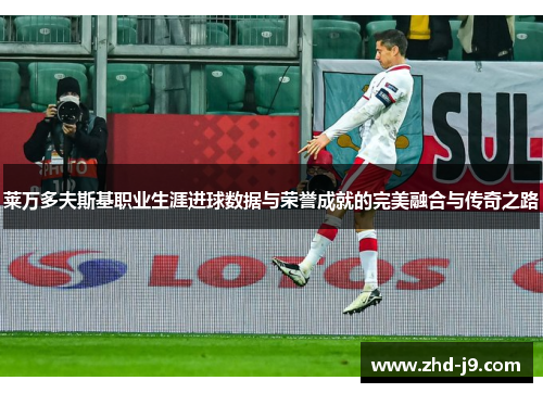 莱万多夫斯基职业生涯进球数据与荣誉成就的完美融合与传奇之路
