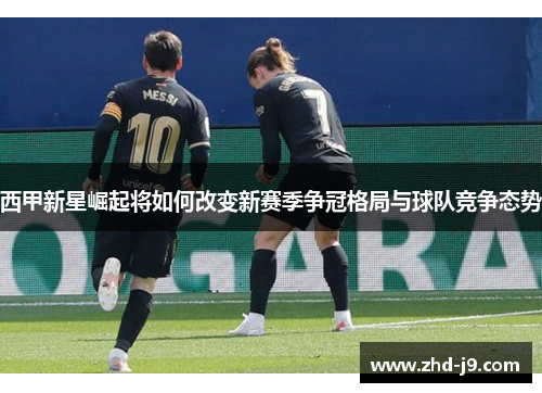 西甲新星崛起将如何改变新赛季争冠格局与球队竞争态势