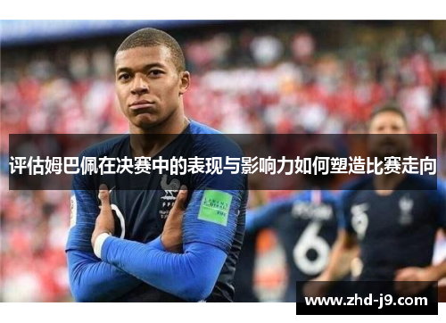 评估姆巴佩在决赛中的表现与影响力如何塑造比赛走向