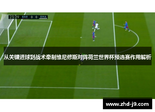 从关键进球到战术牵制维尼修斯对阵荷兰世界杯预选赛作用解析