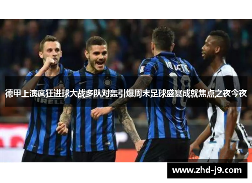 德甲上演疯狂进球大战多队对轰引爆周末足球盛宴成就焦点之夜今夜