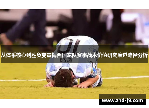 从体系核心到胜负变量梅西国家队赛事战术价值研究演进路径分析