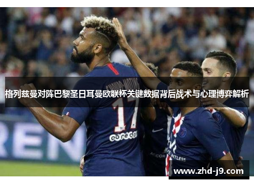 格列兹曼对阵巴黎圣日耳曼欧联杯关键数据背后战术与心理博弈解析