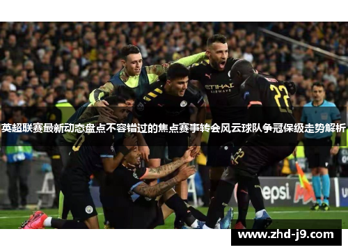 英超联赛最新动态盘点不容错过的焦点赛事转会风云球队争冠保级走势解析