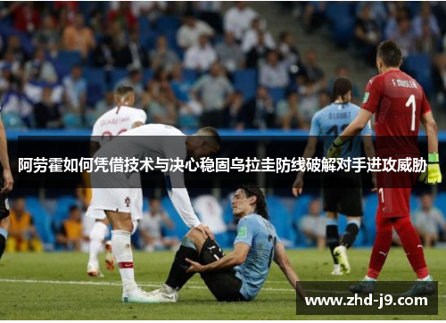 阿劳霍如何凭借技术与决心稳固乌拉圭防线破解对手进攻威胁