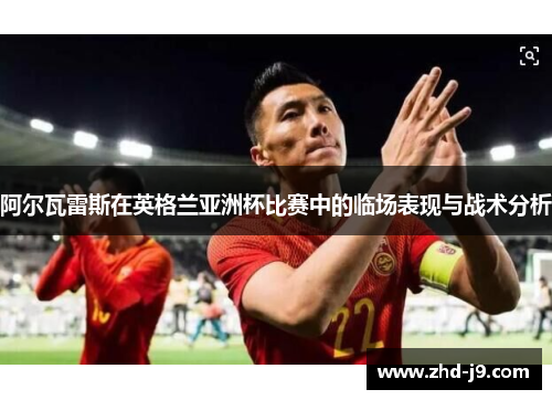 阿尔瓦雷斯在英格兰亚洲杯比赛中的临场表现与战术分析