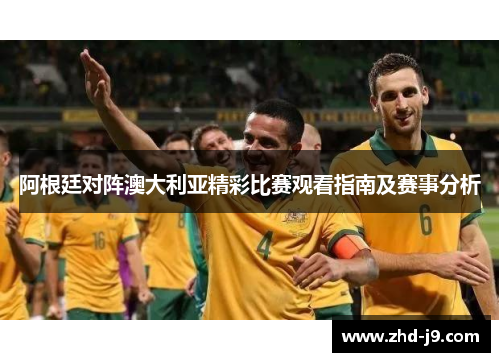 阿根廷对阵澳大利亚精彩比赛观看指南及赛事分析
