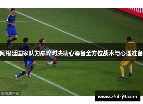 阿根廷国家队为巅峰对决精心筹备全方位战术与心理准备 阿根廷国家队为巅峰对决精心筹备全方位战术与心理准备