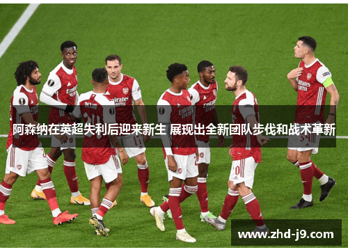 阿森纳在英超失利后迎来新生 展现出全新团队步伐和战术革新 阿森纳在英超失利后迎来新生 展现出全新团队步伐和战术革新