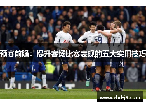 预赛前瞻：提升客场比赛表现的五大实用技巧