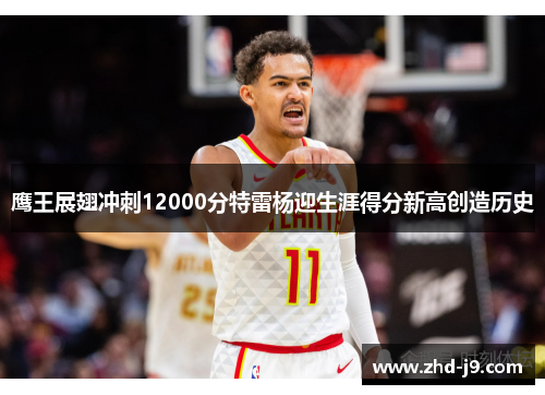 鹰王展翅冲刺12000分特雷杨迎生涯得分新高创造历史