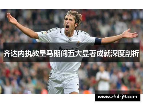 齐达内执教皇马期间五大显著成就深度剖析 齐达内执教皇马期间五大显著成就深度剖析