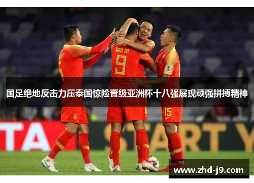 国足绝地反击力压泰国惊险晋级亚洲杯十八强展现顽强拼搏精神 国足绝地反击力压泰国惊险晋级亚洲杯十八强展现顽强拼搏精神