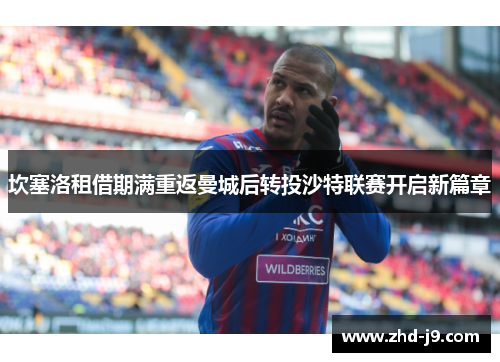 坎塞洛租借期满重返曼城后转投沙特联赛开启新篇章 坎塞洛租借期满重返曼城后转投沙特联赛开启新篇章