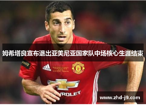 姆希塔良宣布退出亚美尼亚国家队中场核心生涯结束 姆希塔良宣布退出亚美尼亚国家队中场核心生涯结束