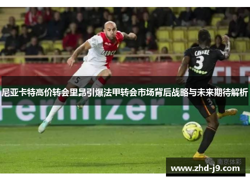 尼亚卡特高价转会里昂引爆法甲转会市场背后战略与未来期待解析