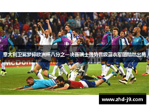意大利卫冕梦碎欧洲杯八分之一决赛瑞士强势晋级蓝衣军团黯然出局 意大利卫冕梦碎欧洲杯八分之一决赛瑞士强势晋级蓝衣军团黯然出局