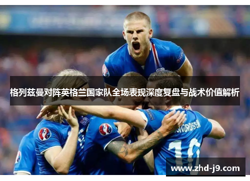 格列兹曼对阵英格兰国家队全场表现深度复盘与战术价值解析 格列兹曼对阵英格兰国家队全场表现深度复盘与战术价值解析