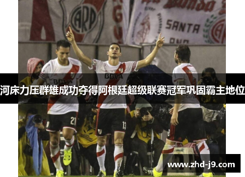 河床力压群雄成功夺得阿根廷超级联赛冠军巩固霸主地位 河床力压群雄成功夺得阿根廷超级联赛冠军巩固霸主地位