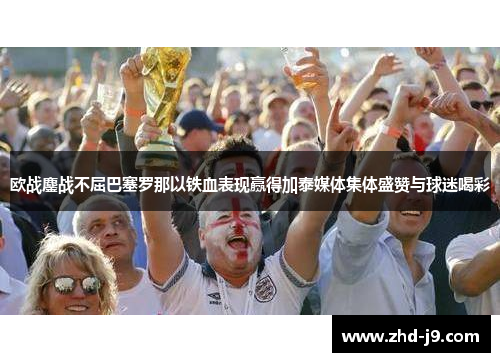 欧战鏖战不屈巴塞罗那以铁血表现赢得加泰媒体集体盛赞与球迷喝彩 欧战鏖战不屈巴塞罗那以铁血表现赢得加泰媒体集体盛赞与球迷喝彩