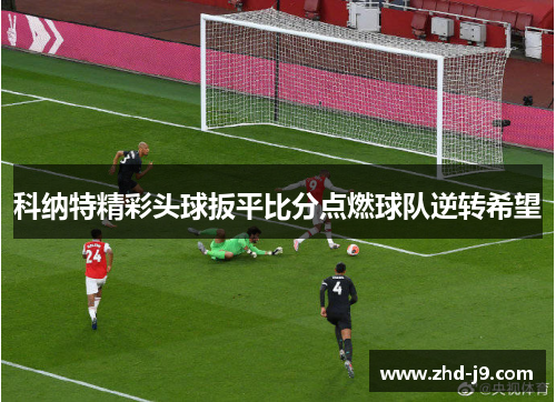 科纳特精彩头球扳平比分点燃球队逆转希望