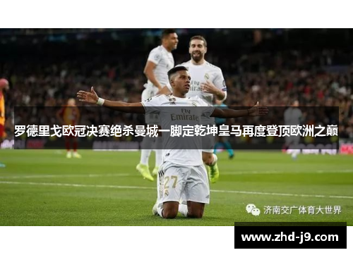 罗德里戈欧冠决赛绝杀曼城一脚定乾坤皇马再度登顶欧洲之巅