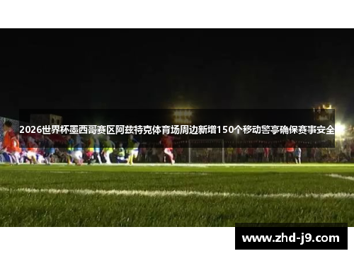 2026世界杯墨西哥赛区阿兹特克体育场周边新增150个移动警亭确保赛事安全 2026世界杯墨西哥赛区阿兹特克体育场周边新增150个移动警亭确保赛事安全