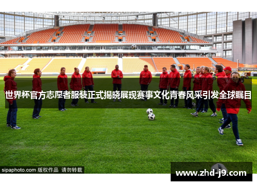 世界杯官方志愿者服装正式揭晓展现赛事文化青春风采引发全球瞩目 世界杯官方志愿者服装正式揭晓展现赛事文化青春风采引发全球瞩目