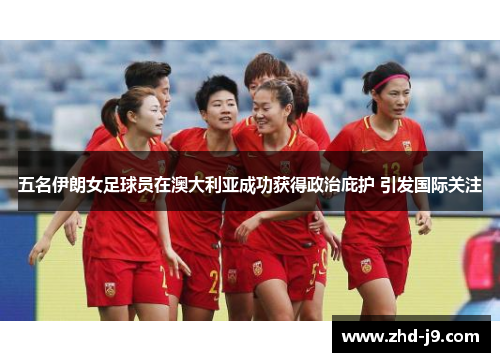 五名伊朗女足球员在澳大利亚成功获得政治庇护 引发国际关注