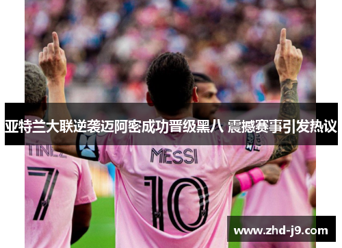 亚特兰大联逆袭迈阿密成功晋级黑八 震撼赛事引发热议 亚特兰大联逆袭迈阿密成功晋级黑八 震撼赛事引发热议