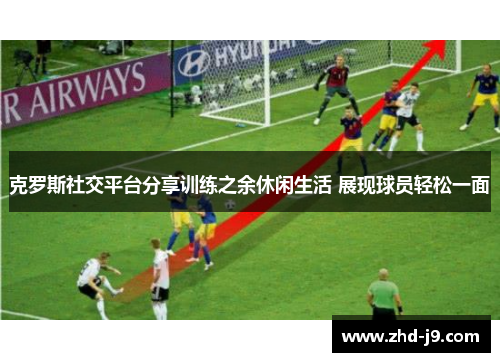 克罗斯社交平台分享训练之余休闲生活 展现球员轻松一面 克罗斯社交平台分享训练之余休闲生活 展现球员轻松一面