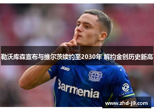 勒沃库森宣布与维尔茨续约至2030年 解约金创历史新高