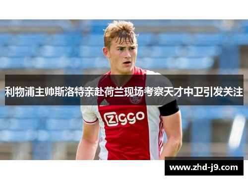 利物浦主帅斯洛特亲赴荷兰现场考察天才中卫引发关注