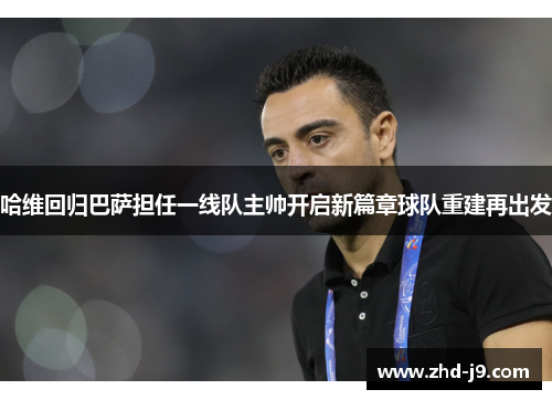 哈维回归巴萨担任一线队主帅开启新篇章球队重建再出发 哈维回归巴萨担任一线队主帅开启新篇章球队重建再出发