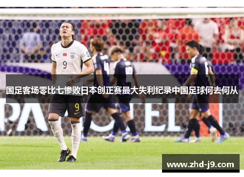 国足客场零比七惨败日本创正赛最大失利纪录中国足球何去何从 国足客场零比七惨败日本创正赛最大失利纪录中国足球何去何从