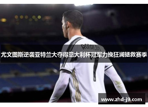 尤文图斯逆袭亚特兰大夺得意大利杯冠军力挽狂澜拯救赛季