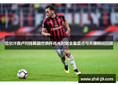 恰尔汗奥卢对阵韩国世俱杯高光时刻全面盘点与关键瞬间回顾