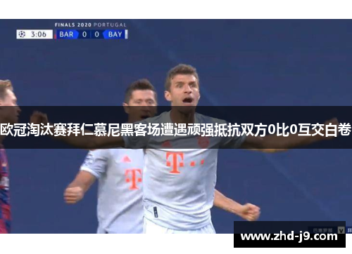 欧冠淘汰赛拜仁慕尼黑客场遭遇顽强抵抗双方0比0互交白卷
