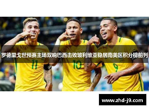 罗德里戈世预赛主场双响巴西击败玻利维亚稳居南美区积分榜前列