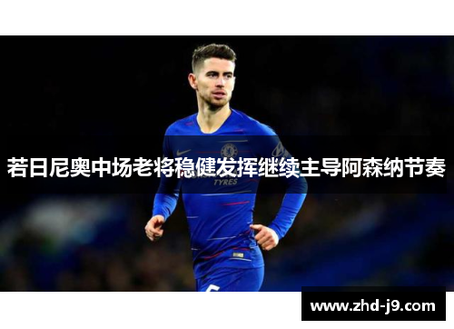 若日尼奥中场老将稳健发挥继续主导阿森纳节奏