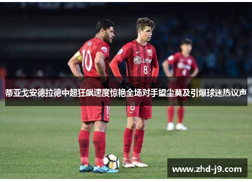 蒂亚戈安德拉德中超狂飙速度惊艳全场对手望尘莫及引爆球迷热议声