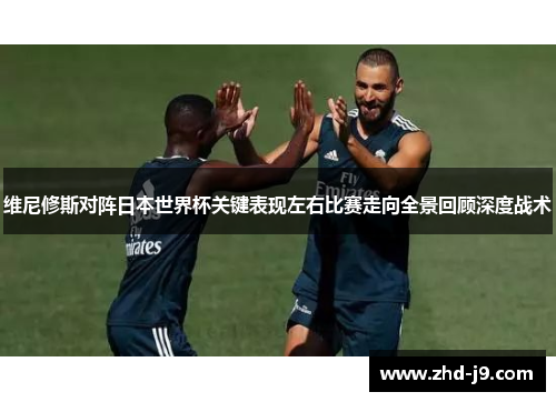 维尼修斯对阵日本世界杯关键表现左右比赛走向全景回顾深度战术