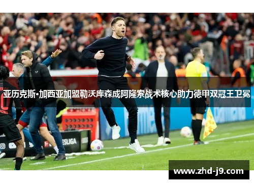 亚历克斯·加西亚加盟勒沃库森成阿隆索战术核心助力德甲双冠王卫冕 亚历克斯·加西亚加盟勒沃库森成阿隆索战术核心助力德甲双冠王卫冕