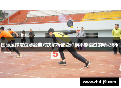 国际足球友谊赛经典对决解析那些你绝不能错过的精彩瞬间 国际足球友谊赛经典对决解析那些你绝不能错过的精彩瞬间