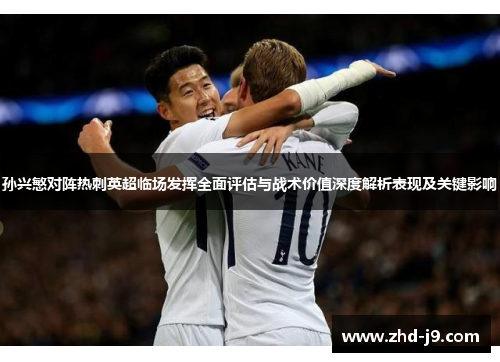 孙兴慜对阵热刺英超临场发挥全面评估与战术价值深度解析表现及关键影响 孙兴慜对阵热刺英超临场发挥全面评估与战术价值深度解析表现及关键影响