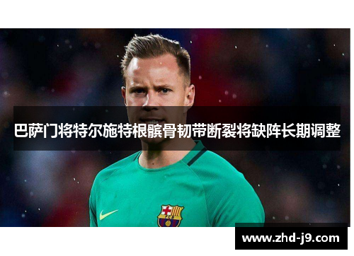 巴萨门将特尔施特根髌骨韧带断裂将缺阵长期调整 巴萨门将特尔施特根髌骨韧带断裂将缺阵长期调整