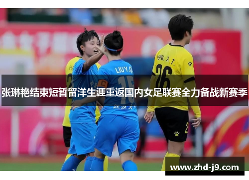 张琳艳结束短暂留洋生涯重返国内女足联赛全力备战新赛季 张琳艳结束短暂留洋生涯重返国内女足联赛全力备战新赛季
