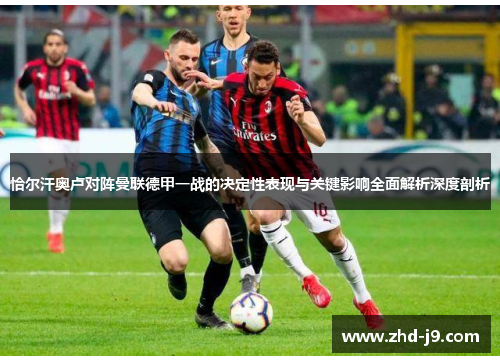 恰尔汗奥卢对阵曼联德甲一战的决定性表现与关键影响全面解析深度剖析
