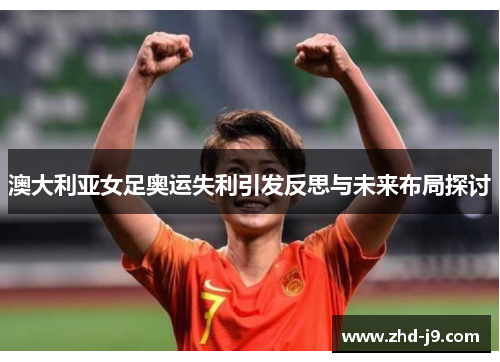 澳大利亚女足奥运失利引发反思与未来布局探讨 澳大利亚女足奥运失利引发反思与未来布局探讨